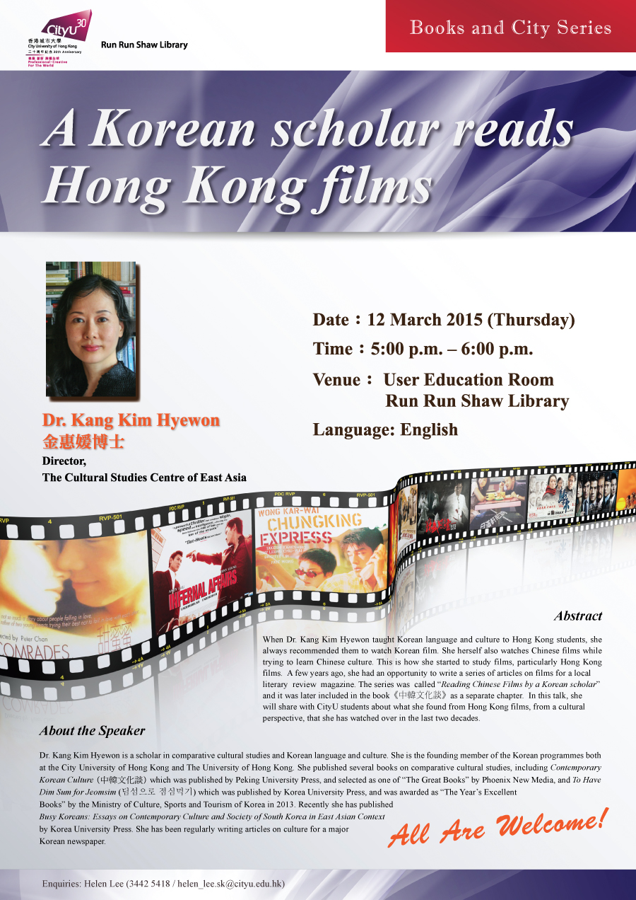 Library's Books and City Series: A Korean scholar reads Hong Kong films
            Speaker: Dr. Kang Kim Hyewon
			Date: 12 March 2015
			Time: 5:00 p.m. - 6:00 p.m.
			Venue: User Education Room, Library
            Language: English
            Enquiries: helen_lee.sk@cityu.edu.hk / 3442-5418 (Ms. Helen Lee)